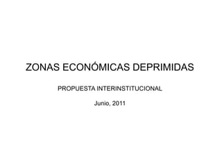 ZONAS ECONÓMICAS DEPRIMIDAS

     PROPUESTA INTERINSTITUCIONAL

              Junio, 2011
 