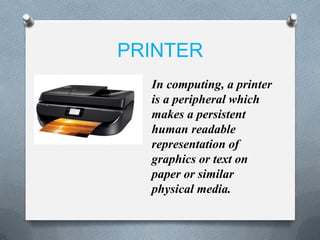 PRINTER
In computing, a printer
is a peripheral which
makes a persistent
human readable
representation of
graphics or text on
paper or similar
physical media.
 
