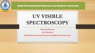 UV VISIBLE
SPECTROSCOPY
Priyanka Sharma
Pre Ph.D, 04
Delhi Pharmaceutical Science And Research University
Delhi Pharmaceutical Sciences and Research University.
 