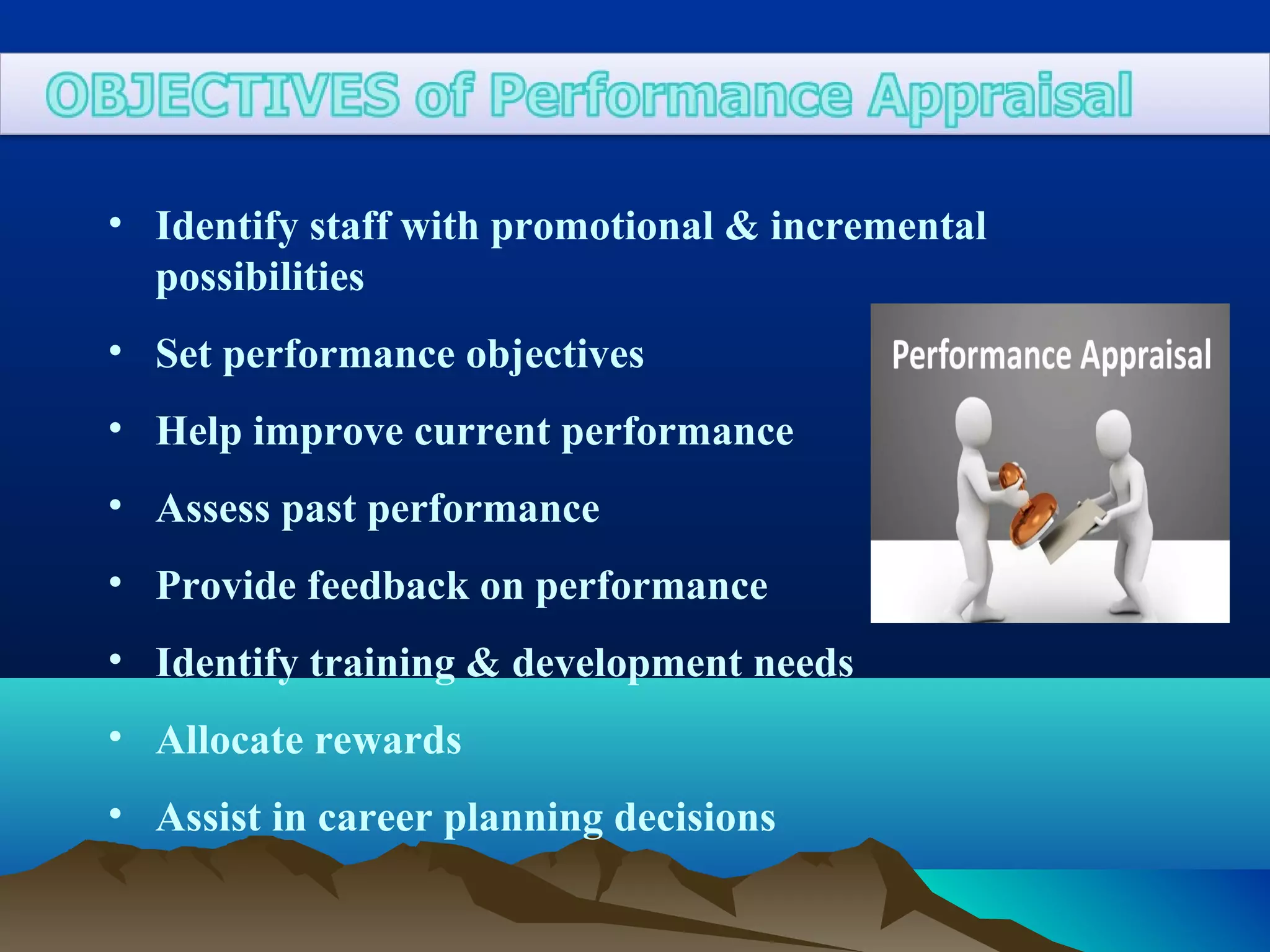 • Identify staff with promotional & incremental
possibilities
• Set performance objectives
• Help improve current performance
• Assess past performance
• Provide feedback on performance
• Identify training & development needs
• Allocate rewards
• Assist in career planning decisions
 