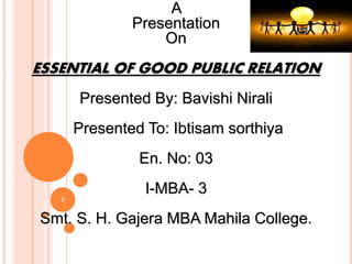 A
Presentation
On
ESSENTIAL OF GOOD PUBLIC RELATION
Presented By: Bavishi Nirali
Presented To: Ibtisam sorthiya
En. No: 03
I-MBA- 3
Smt. S. H. Gajera MBA Mahila College.
1
 