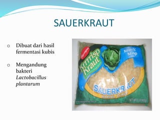 SAUERKRAUT
o Dibuat dari hasil
fermentasi kubis
o Mengandung
bakteri
Lactobacillus
plantarum
 