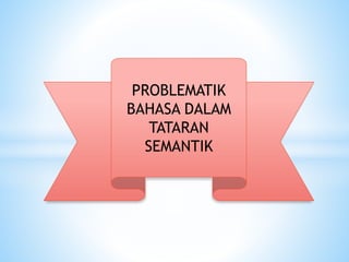 PROBLEMATIK
BAHASA DALAM
TATARAN
SEMANTIK
 