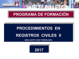 PROCEDIMIENTOS EN
REGISTROS CIVILES II
ABOG.JUDITH CANO TORREBLANCA
PROGRAMA DE FORMACIÓN
2017
 