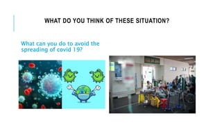 WHAT DO YOU THINK OF THESE SITUATION?
What can you do to avoid the
spreading of covid 19?
 
