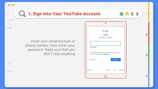 1. Sign into Your YouTube Account
Enter your email account or
phone number, then enter your
password. Make sure that you
didn’t miss anything
2
3
4
1
 