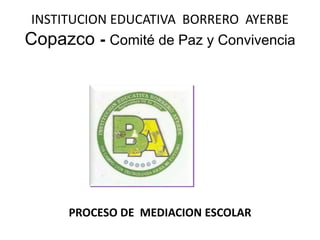 INSTITUCION EDUCATIVA BORRERO AYERBE
Copazco - Comité de Paz y Convivencia
PROCESO DE MEDIACION ESCOLAR
 