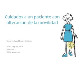 Cuidados a un paciente con
alteración de la movilidad
Enfermería del Envejecimiento
María Delgado Miras
Subgrupo 1
H.U.V. Macarena
 