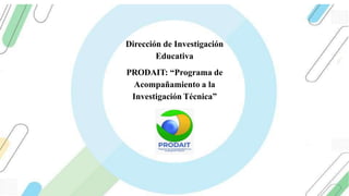 Dirección de Investigación
Educativa
PRODAIT: “Programa de
Acompañamiento a la
Investigación Técnica”
 