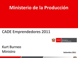 Ministerio de la Producción



CADE Emprendedores 2011


Kurt Burneo
Ministro                    Setiembre 2011
 