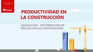 PRODUCTIVIDAD EN
LA CONSTRUCCIÓN
ASIGNATURA: OPTOMIZACIÓN DE
PROYECTOS DE CONSTRUCCIÓN
 