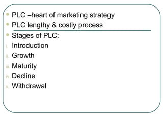  PLC –heart of marketing strategy
 PLC lengthy & costly process
 Stages of PLC:
i. Introduction
ii. Growth
iii. Maturity
iv. Decline
v. Withdrawal
 