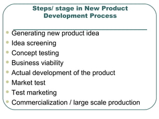 Steps/ stage in New Product
Development Process
 Generating new product idea
 Idea screening
 Concept testing
 Business viability
 Actual development of the product
 Market test
 Test marketing
 Commercialization / large scale production
 