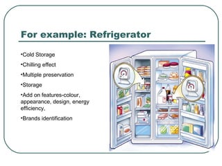 For example: Refrigerator
•Cold Storage
•Chilling effect
•Multiple preservation
•Storage
•Add on features-colour,
appearance, design, energy
efficiency,
•Brands identification
 