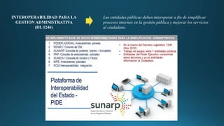 INTEROPERABILIDAD PARA LA
GESTIÓN ADMINISTRATIVA
(DL 1246)
Las entidades públicas deben interoperar a fin de simplificar
procesos internos en la gestión pública y mejorar los servicios
al ciudadano.
 
