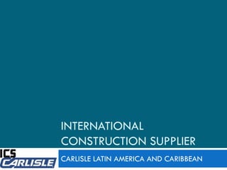 INTERNATIONAL
CONSTRUCTION SUPPLIER
CARLISLE LATIN AMERICA AND CARIBBEAN
 