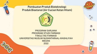 Pembuatan Produk Bioteknologi:
Produk Bioetanol(Air Cucian Ketan Hitam)
PROGRAM SARJANA
PROGRAM STUDI FARMASI
FAKULTAS FARMASI
UNIVERSITAS MUSLIM NUSANTARAAL-WASHLIYAH
MEDAN
2022
 