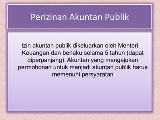 Perizinan Akuntan Publik

 Izin akuntan publik dikeluarkan oleh Menteri
 Keuangan dan berlaku selama 5 tahun (dapat
    diperpanjang). Akuntan yang mengajukan
permohonan untuk menjadi akuntan publik harus
             memenuhi persyaratan
 