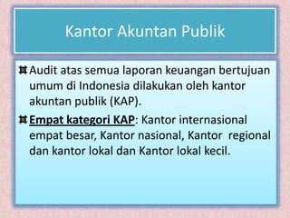 Kantor Akuntan Publik

Audit atas semua laporan keuangan bertujuan
umum di Indonesia dilakukan oleh kantor
akuntan publik (KAP).
Empat kategori KAP: Kantor internasional
empat besar, Kantor nasional, Kantor regional
dan kantor lokal dan Kantor lokal kecil.
 