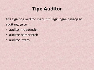 Tipe Auditor
Ada tiga tipe auditor menurut lingkungan pekerjaan
auditing, yaitu :
• auditor independen
• auditor pemerintah
• auditor intern
 