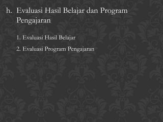 h. Evaluasi Hasil Belajar dan Program
Pengajaran
1. Evaluasi Hasil Belajar
2. Evaluasi Program Pengajaran
 