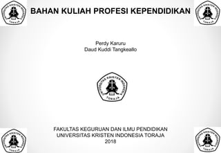 BAHAN KULIAH PROFESI KEPENDIDIKAN
Perdy Karuru
Daud Kuddi Tangkeallo
FAKULTAS KEGURUAN DAN ILMU PENDIDIKAN
UNIVERSITAS KRISTEN INDONESIA TORAJA
2018
 