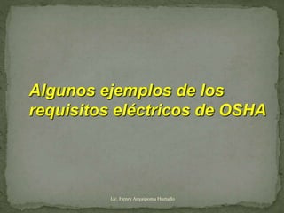 Algunos ejemplos de los
requisitos eléctricos de OSHA
Lic. Henry Anyaipoma Hurtado
 