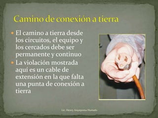  El camino a tierra desde
los circuitos, el equipo y
los cercados debe ser
permanente y continuo
 La violación mostrada
aquí es un cable de
extensión en la que falta
una punta de conexión a
tierra
Lic. Henry Anyaipoma Hurtado
 