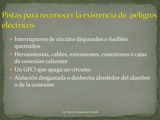  Interruptores de circuito disparados o fusibles
quemados
 Herramientas, cables, extensiones, conexiones o cajas
de conexión calientes
 Un GFCI que apaga un circuito
 Aislación desgastada o deshecha alrededor del alambre
o de la conexión
Lic. Henry Anyaipoma Hurtado
 