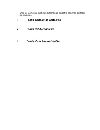 Entre las teorías que sustentan la tecnología educativa podemos identificar
las siguientes:
 Teoría General de Sistemas
 Teoría del Aprendizaje
 Teoría de la Comunicación
 