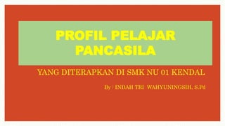 PROFIL PELAJAR
PANCASILA
YANG DITERAPKAN DI SMK NU 01 KENDAL
By : INDAH TRI WAHYUNINGSIH, S.Pd
 