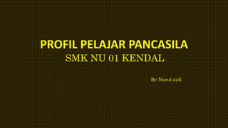 PROFIL PELAJAR PANCASILA
SMK NU 01 KENDAL
By Nurul aufi
 
