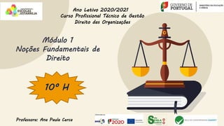 Módulo 1
Noções Fundamentais de
Direito
Ano Letivo 2020/2021
Curso Profissional Técnico de Gestão
Direito das Organizações
Professora: Ana Paula Cerca
10º H
 