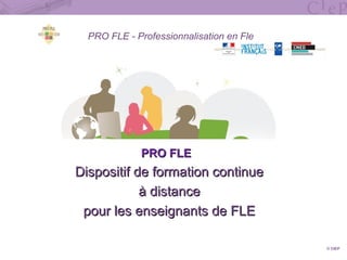 PRO FLE - Professionnalisation en Fle
PRO FLEPRO FLE
Dispositif de formation continueDispositif de formation continue
à distanceà distance
pour les enseignants de FLEpour les enseignants de FLE
© CIEP
 