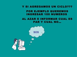 Y SI AGREGAMOS UN CICLO??? POR EJEMPLO QUEREMOS INGRESAR 100 NUMEROS  AL AZAR E INFORMAR CUAL ES PAR Y CUAL NO… SOS 