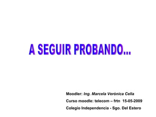 A SEGUIR PROBANDO... Moodler:   Ing. Marcela Verónica Cella Curso moodle: telecom – frtn  15-05-2009 Colegio Independencia - Sgo. Del Estero 