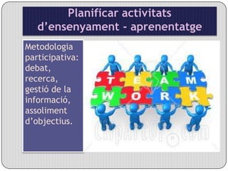 Planificar activitats d’ensenyament - aprenentatgeMetodologia participativa: debat,  recerca, gestió de la informació, assoliment d’objectius. 