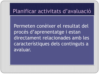 Planificar activitats d’avaluacióPermeten conèixer el resultat del procés d’aprenentatge i estan directament relacionades amb les característiques dels continguts a avaluar.