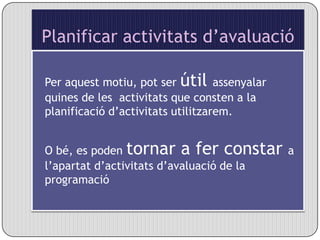 Planificar activitats d’avaluacióPer aquest motiu, pot ser útil assenyalar quines de les  activitats que consten a la planificació d’activitats utilitzarem. O bé, es poden tornar a fer constar a l’apartat d’activitats d’avaluació de la programació