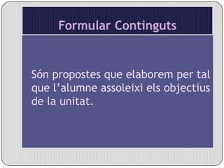 Formular ContingutsSón propostes que elaborem per tal que l’alumne assoleixi els objectius de la unitat.