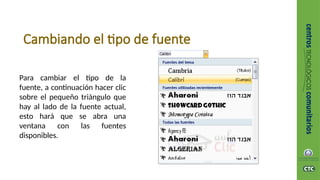 Cambiando el tipo de fuente
Para cambiar el tipo de la
fuente, a continuación hacer clic
sobre el pequeño triángulo que
hay al lado de la fuente actual,
esto hará que se abra una
ventana con las fuentes
disponibles.
 