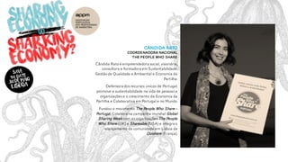 Cândida rato
Coordenadora nacional
the People who share
Cândida Rato é empreendedora social, visionária,
consultora e formadora emSustentabilidade,
Gestão de Qualidade e Ambiental e Economia da
Partilha.
Defensora dos recursos únicos de Portugal,
promove a sustentabilidade na vida de pessoas e
organizações e o crescimento da Economia da
Partilha e Colaborativa emPortugal e no Mundo.
Fundou o movimento The People Who Share –
Portugal.Colabora na campanha mundial Global
Sharing Week com as organizações The People
Who Share (UK) e Shareable (USA) e integra o
relançamento da comunidade em Lisboa da
Ouishare (França).
 