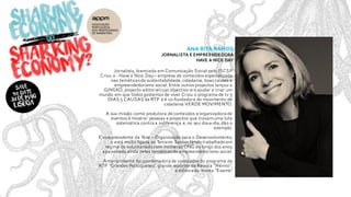 Ana rita ramos
Jornalista e empreendedora
Have a nice day
Jornalista,licenciada em Comunicação Social pelo ISCSP
Criou a - Have a Nice Day – empresa de conteúdos especializada
nas temáticasda sustentabilidade,cidadania, boas causas e
empreendedorismo social. Entre outros projectos lançou a
GINGKO, projecto editorialcujo objectivo era ajudar a criar um
mundo em que todos gostemos de viver.Criou o programa de tv 5
DIAS 5 CAUSAS da RTP e é co-fundadora do movimento de
cidadania VERDE MOVIMENTO.
A sua missão como produtora de conteúdos e organizadora de
eventos é mostrar pessoas e projectos que travamuma luta
sistemática contra a indiferença e,no seu dia-a-dia,dão o
exemplo.
É vice-presidente da Tese – Organização para o Desenvolvimento,
e está muito ligada ao Terceiro Sector,tendo trabalhado em
regime de voluntariado com inúmeras ONG ao longo dos anos,
apaixonada ainda pelas temáticasdo empreendedorismo social.
Anteriormente,foi coordenadora de conteúdos do programa da
RTP “Grandes Portugueses”, grande repórter da Revista “Prémio”;
e editora da revista “Exame”.
 