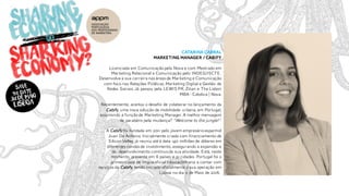 CATARINA CABRAL
MARKETING MANAGER / CABIFY
Licenciada em Comunicaçãopela Nova e com Mestrado em
Marketing Relacional e Comunicação pelo INDEG/ISCTE.
Desenvolve a sua carreira nas áreas de Marketing e Comunicação
com foco nas Relações Públicas, Marketing Digital e Gestão de
Redes Sociais.Já passou pela LEWIS PR, Zilian e The Lisbon
MBA - Catolica | Nova.
Recentemente, aceitou o desafio de colaborar no lançamento da
Cabify, uma nova solução de mobilidade urbana, em Portugal,
assumindo a funçãode Marketing Manager. A melhor mensagem
de parabéns pela mudança? "Welcome to the jungle!".
A Cabify foi fundada em 2011 pelo jovem empresárioespanhol
Juan De Antonio. Inicialmente criada com financiamento de
Silicon Valley, já reuniu até à data 140 milhões de dólares em
diferentes rondas de investimento, assegurando a expansão e
de desenvolvimento contínuoda sua atividade. Está, neste
momento, presente em 6 países e 21 cidades. Portugal foi o
primeiropaís de língua oficial não-castelhana a contar com
serviços da Cabify, tendo iniciado oficialmente a sua operação em
Lisboa no dia 11 de Maio de 2016.
 