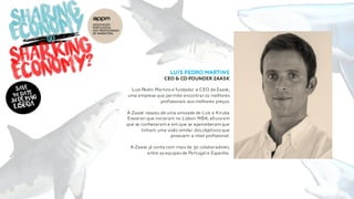 Luís Pedro Martins
CEO & Co-Founder Zaask
Luís Pedro Martins é fundador e CEO da Zaask,
uma empresa que permite encontrar os melhores
profissionais aos melhores preços.
A Zaask nasceu de uma amizade de Luís e Kiruba
Eswaran que iniciaram no Lisbon MBA,altura em
que se conheceram e em que se aperceberamque
tinham uma visão similar dos objetivos que
possuíam a nível profissional.
A Zaask já conta com mais de 30 colaboradores,
entre as equipas de Portugal e Espanha.
 