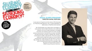 Miguel Duarte Fernandes
Director paypal portugal
Licenciado em Engenharia Informática e Pós Graduado
em Marketing Management, tem a responsabilidade de
desenvolver o PayPal a nível nacional.
No PayPal desde 2012, desenvolve a estratégia e a
execução da mesma desenvolvendo uma carteira de
clientes com as principais empresas e entidades
nacionais com presença online nos mais variados
sectores da economia nacional.Os principais resultados
nas parcerias são o aumento imediato das vendas no
canal online e mobile, optimizando o fluxo de compra,
melhorando a experiência para os consumidores
aumentando a segurança e abrindo portas a mais de
184 milhões de contas PayPal emtodo o mundo. O seu
percursoprofissional conta com passagem pela
Accenture (Financial Services) e na
SIBS:ForwardPaymentSolutions.
 