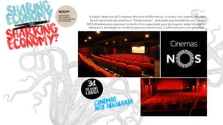 A edição deste ano do Congresso Nacional de Marketing,irá contar com a estreia Mundial
de um excerto do documentário “Shareconomy”, razão pela qual escolhemos os Cinemas
NOS Alvaláxia para organizar o evento.Com capacidade para 350 lugares, estas instalações
oferecem a tecnologia e o conforto para um evento único. Contamoscom a sua presença.
 