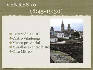 VENRES 16
(8:45-19:30)
Excursión a LUGO
Castro Viladonga
Museo provincial
Murallas e centro histórico
Casa Mitreo
 