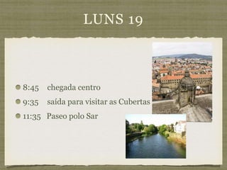 LUNS 19
8:45 chegada centro
9:35 saída para visitar as Cubertas da Catedral
11:35 Paseo polo Sar
 
