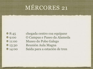 MÉRCORES 21
8:45 chegada centro coa equipaxe
9:00 O Campus e Paseo da Alameda
11:00 Museo do Pobo Galego
13:30 Reunión Aula Magna
14:00 Saída para a estación de tren
 